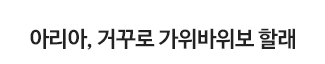 아리아, 거꾸로 가위바위보 할래