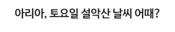 아리아, 토요일 설악산 날씨 어때?
