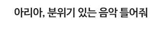아리아, 분위기 있는 음악 틀어줘